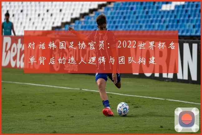 对话韩国足协官员：2022世界杯名单背后的选人逻辑与团队构建