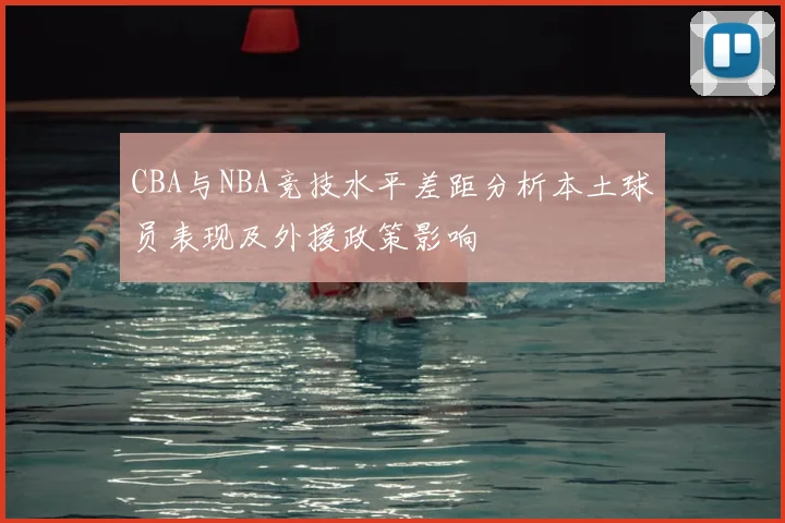 CBA与NBA竞技水平差距分析本土球员表现及外援政策影响