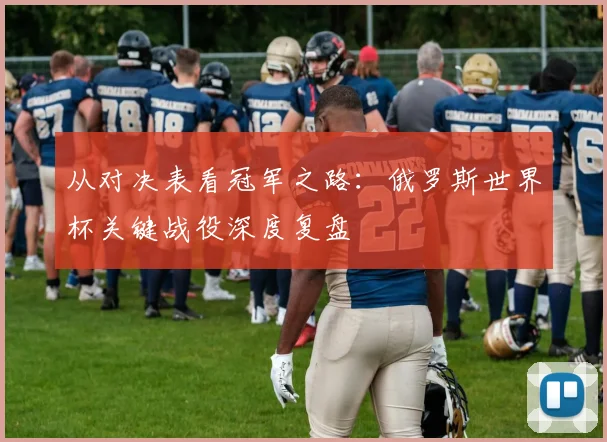 从对决表看冠军之路：俄罗斯世界杯关键战役深度复盘