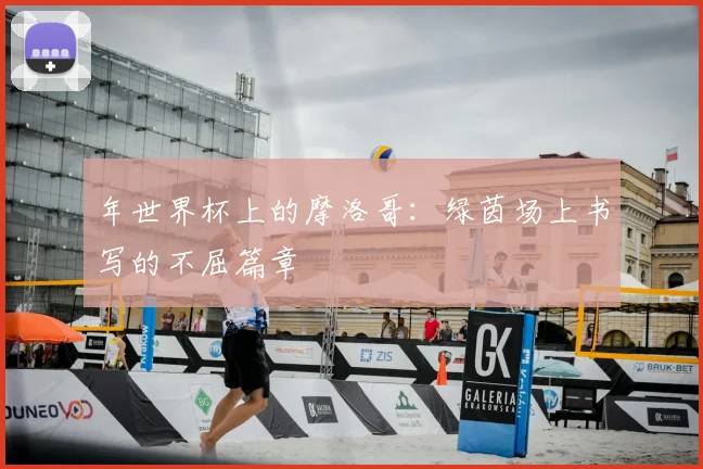 年世界杯上的摩洛哥：绿茵场上书写的不屈篇章