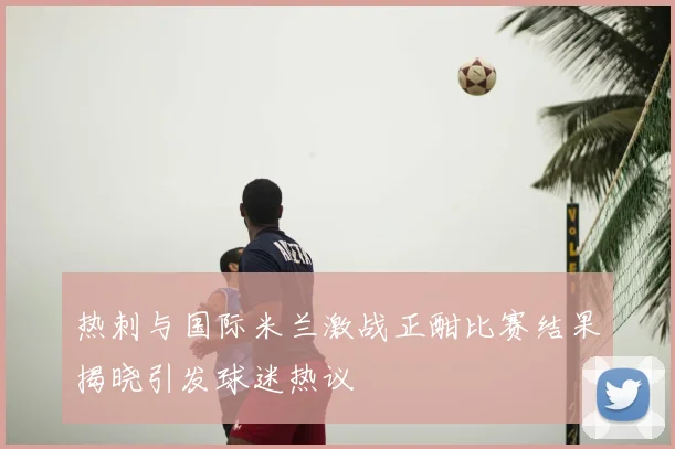 热刺与国际米兰激战正酣比赛结果揭晓引发球迷热议