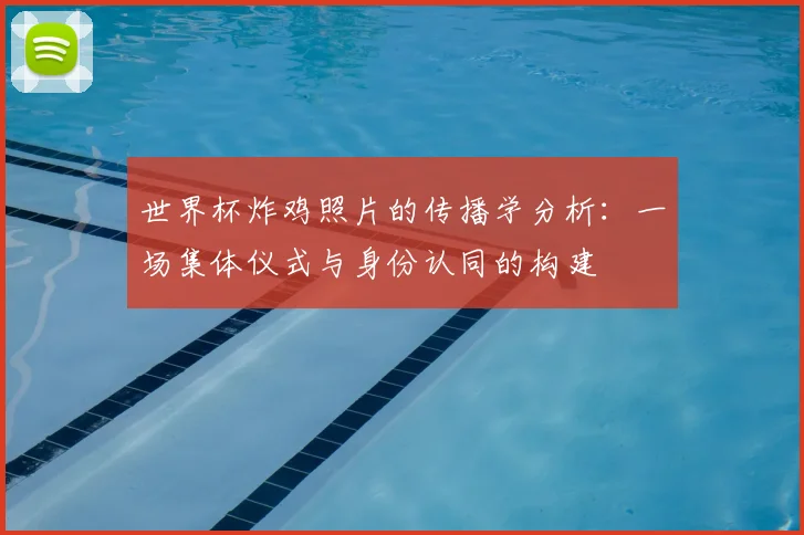 世界杯炸鸡照片的传播学分析:一场集体仪式与身份认同的构建