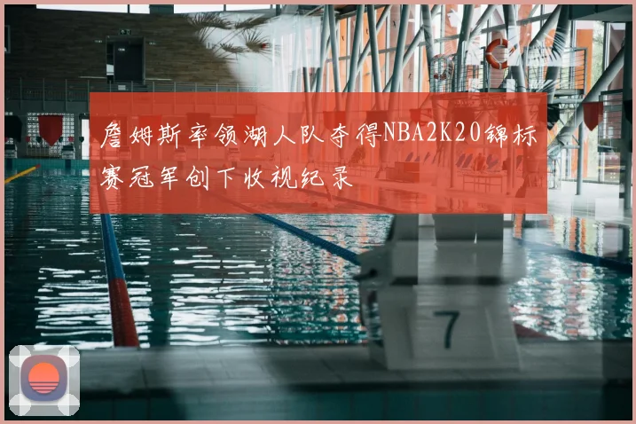 詹姆斯率领湖人队夺得NBA2K20锦标赛冠军创下收视纪录