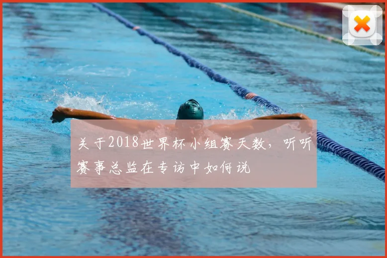 关于2018世界杯小组赛天数,听听赛事总监在专访中如何说