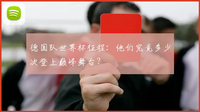 德国队世界杯征程:他们究竟多少次登上巅峰舞台?