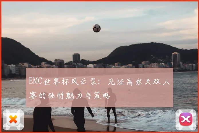 EMC世界杯风云录：见证高尔夫双人赛的独特魅力与策略