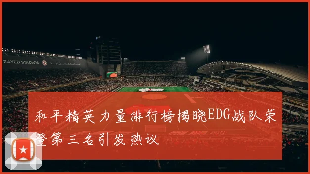 和平精英力量排行榜揭晓EDG战队荣登第三名引发热议