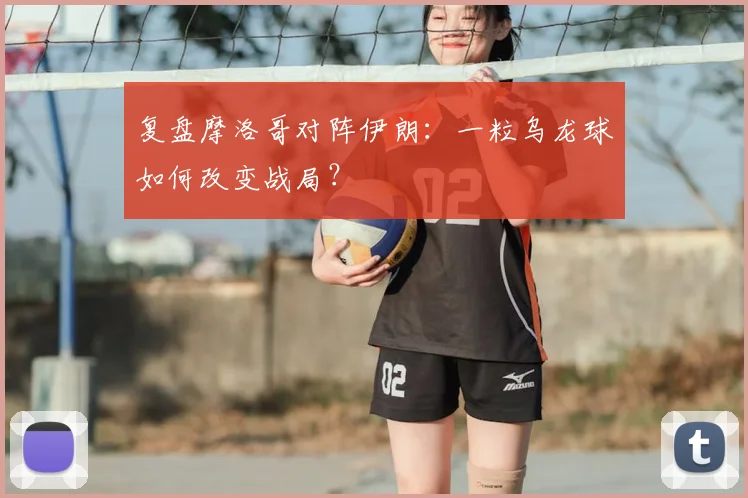 复盘摩洛哥对阵伊朗:一粒乌龙球如何改变战局?