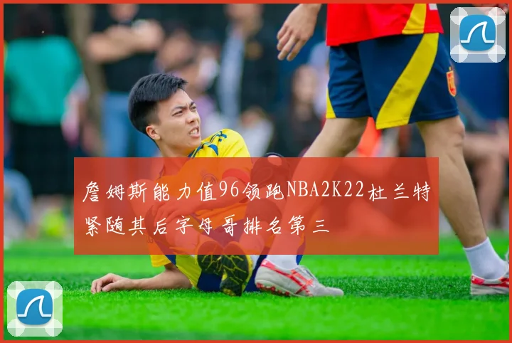 詹姆斯能力值96领跑NBA2K22杜兰特紧随其后字母哥排名第三