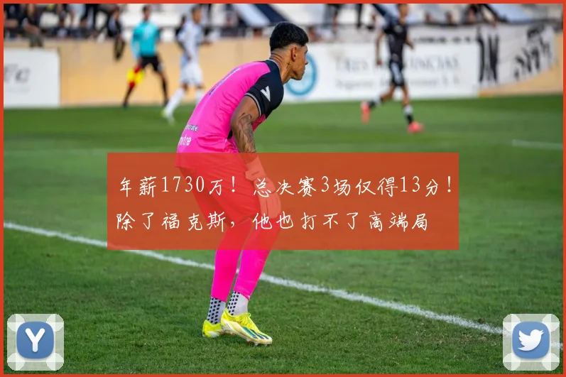 年薪1730万!总决赛3场仅得13分!除了福克斯,他也打不了高端局