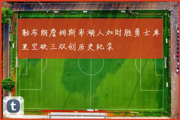 勒布朗詹姆斯率湖人加时胜勇士库里空砍三双创历史纪录