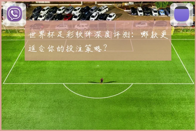 世界杯足彩软件深度评测:哪款更适合你的投注策略?