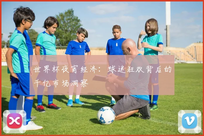 世界杯夜宵经济：球迷狂欢背后的千亿市场洞察
