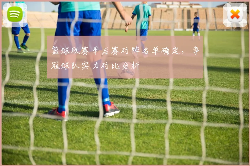 篮球联赛季后赛对阵名单确定,争冠球队实力对比分析