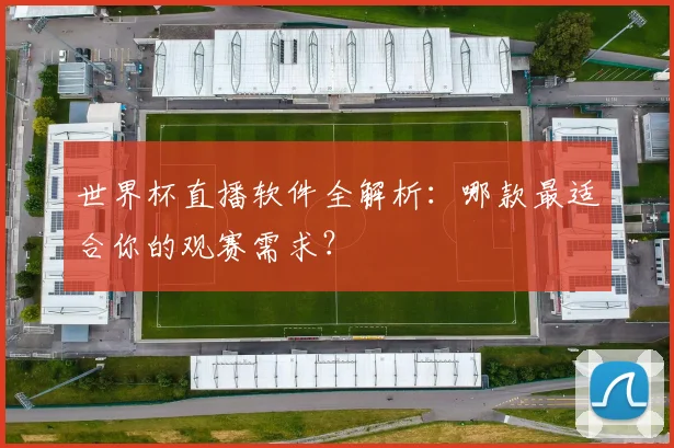 世界杯直播软件全解析:哪款最适合你的观赛需求?
