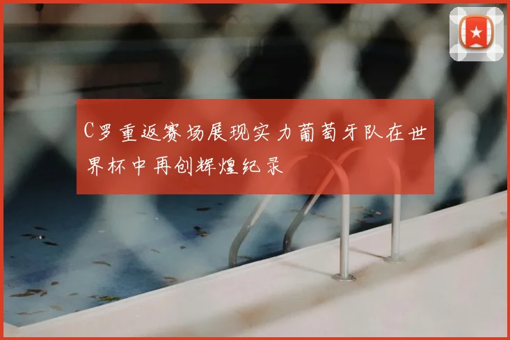 C罗重返赛场展现实力葡萄牙队在世界杯中再创辉煌纪录