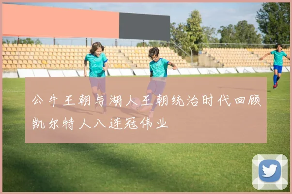 公牛王朝与湖人王朝统治时代回顾凯尔特人八连冠伟业