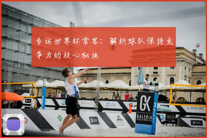专访世界杯常客:解析球队保持竞争力的核心秘诀