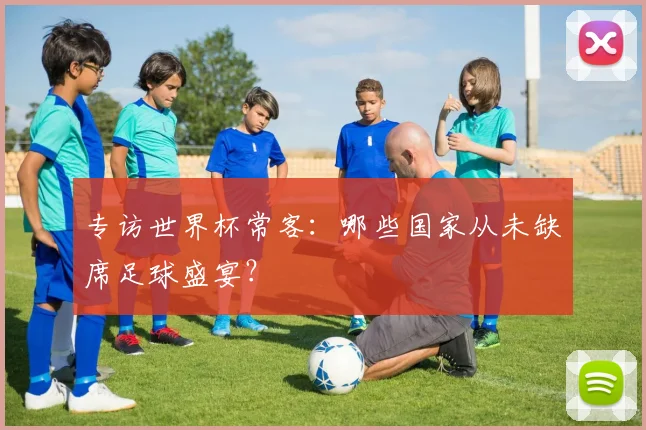 专访世界杯常客:哪些国家从未缺席足球盛宴?