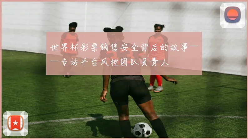 世界杯彩票销售安全背后的故事——专访平台风控团队负责人