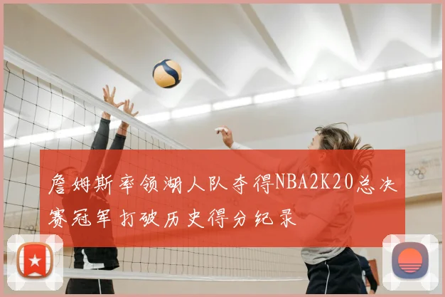 詹姆斯率领湖人队夺得NBA2K20总决赛冠军打破历史得分纪录