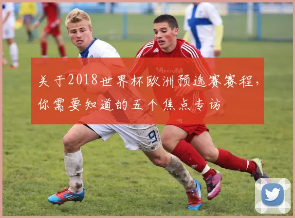 关于2018世界杯欧洲预选赛赛程,你需要知道的五个焦点专访