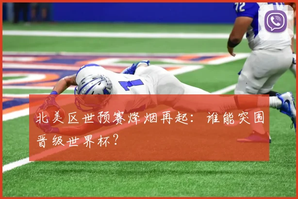 北美区世预赛烽烟再起：谁能突围晋级世界杯？