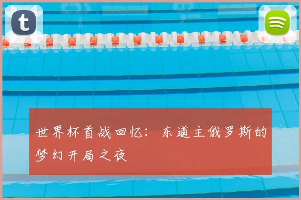 世界杯首战回忆:东道主俄罗斯的梦幻开局之夜