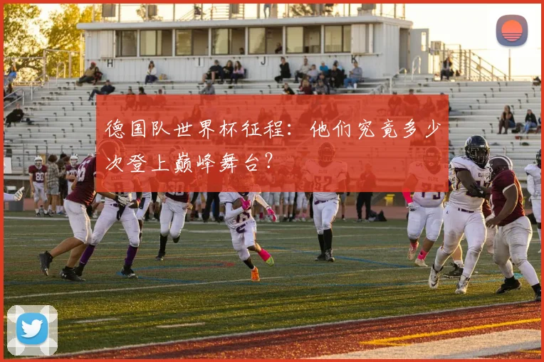 德国队世界杯征程：他们究竟多少次登上巅峰舞台？