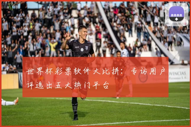 世界杯彩票软件大比拼:专访用户评选出五大热门平台