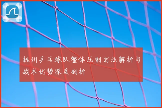 杭州乒乓球队整体压制打法解析与战术优势深度剖析