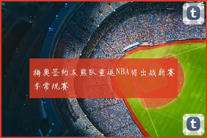 梅奥签约灰熊队重返NBA将出战新赛季常规赛