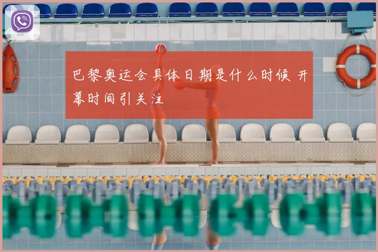 巴黎奥运会具体日期是什么时候 开幕时间引关注