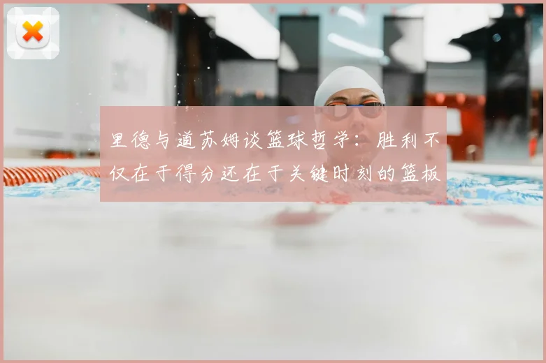 里德与道苏姆谈篮球哲学:胜利不仅在于得分还在于关键时刻的篮板球