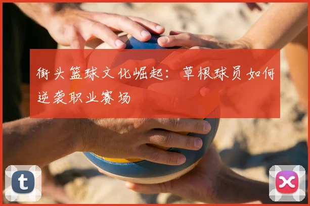 街头篮球文化崛起:草根球员如何逆袭职业赛场