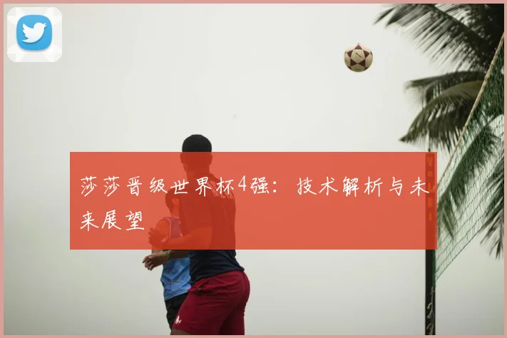 莎莎晋级世界杯4强:技术解析与未来展望