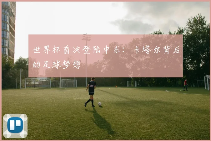 世界杯首次登陆中东:卡塔尔背后的足球梦想