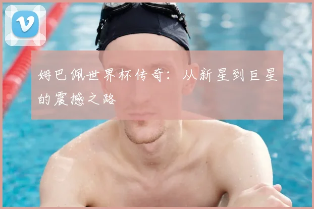 姆巴佩世界杯传奇:从新星到巨星的震撼之路