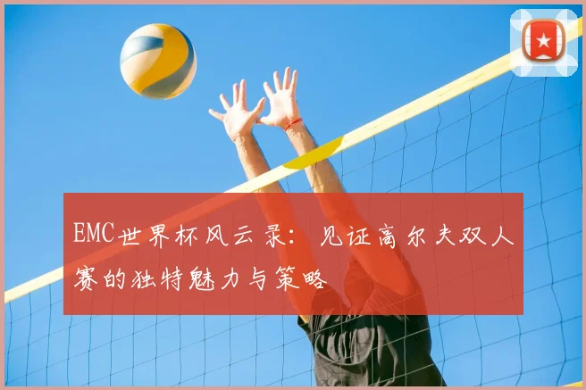 EMC世界杯风云录:见证高尔夫双人赛的独特魅力与策略