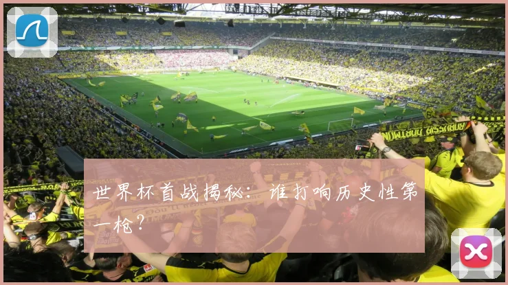 世界杯首战揭秘：谁打响历史性第一枪？