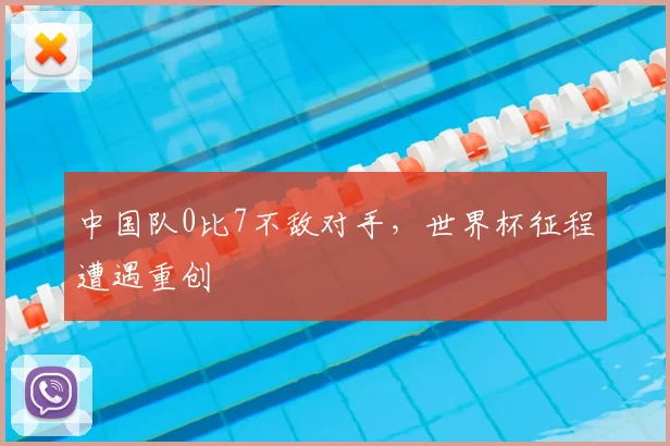 中国队0比7不敌对手，世界杯征程遭遇重创