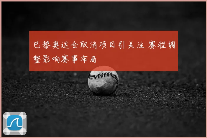 巴黎奥运会取消项目引关注 赛程调整影响赛事布局
