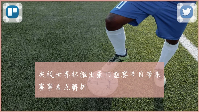 央视世界杯推出豪门盛宴节目带来赛事看点解析