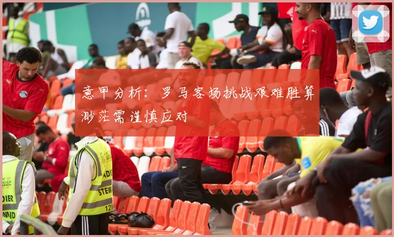 意甲分析:罗马客场挑战艰难胜算渺茫需谨慎应对