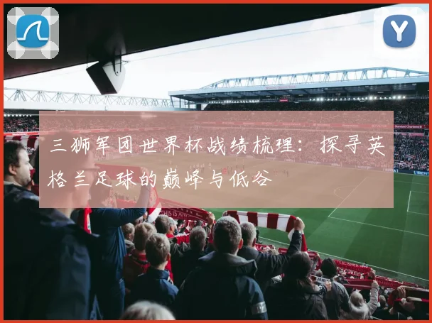三狮军团世界杯战绩梳理:探寻英格兰足球的巅峰与低谷