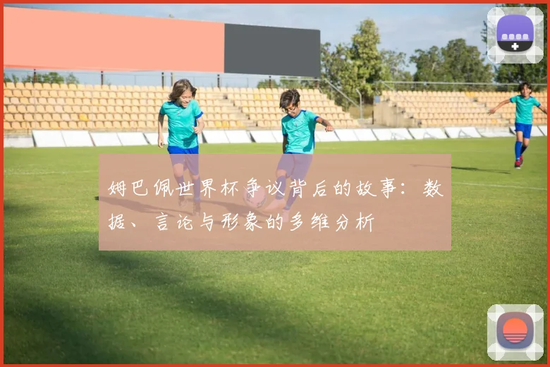姆巴佩世界杯争议背后的故事:数据、言论与形象的多维分析