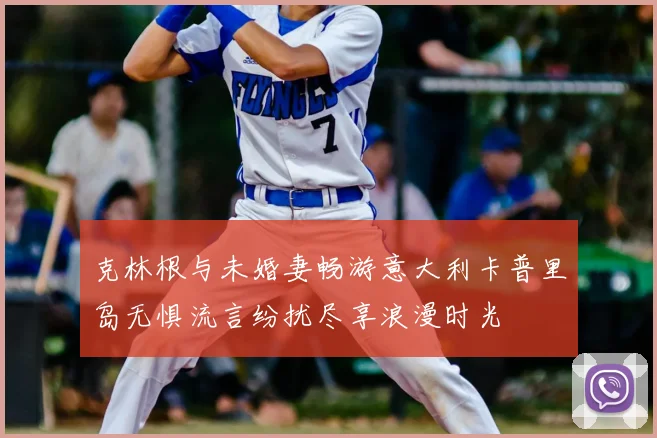 克林根与未婚妻畅游意大利卡普里岛无惧流言纷扰尽享浪漫时光