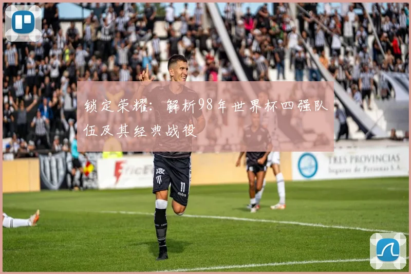 锁定荣耀：解析98年世界杯四强队伍及其经典战役