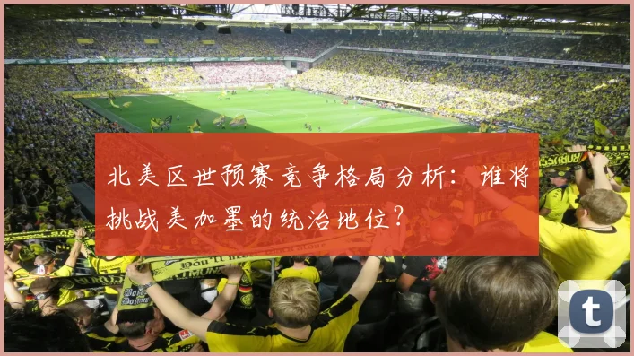 北美区世预赛竞争格局分析:谁将挑战美加墨的统治地位?