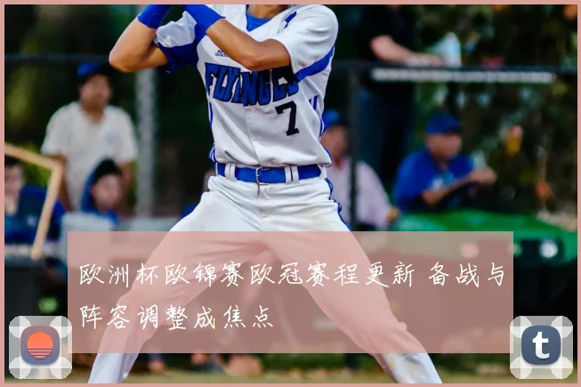 欧洲杯欧锦赛欧冠赛程更新 备战与阵容调整成焦点